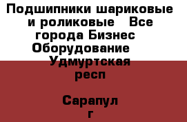 Подшипники шариковые и роликовые - Все города Бизнес » Оборудование   . Удмуртская респ.,Сарапул г.